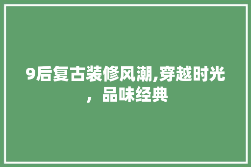 9后复古装修风潮,穿越时光，品味经典 家居装修