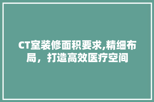 CT室装修面积要求,精细布局，打造高效医疗空间