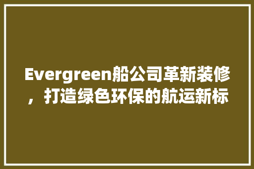Evergreen船公司革新装修，打造绿色环保的航运新标杆