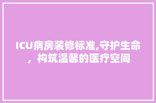 ICU病房装修标准,守护生命，构筑温馨的医疗空间