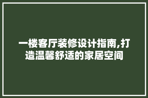 一楼客厅装修设计指南,打造温馨舒适的家居空间