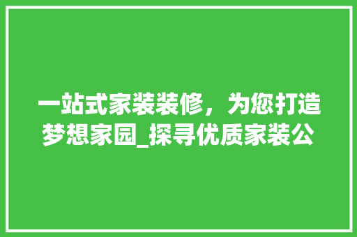 一站式家装装修，为您打造梦想家园_探寻优质家装公司电话背后的专业服务