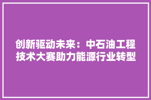 创新驱动未来：中石油工程技术大赛助力能源行业转型升级 家居装修
