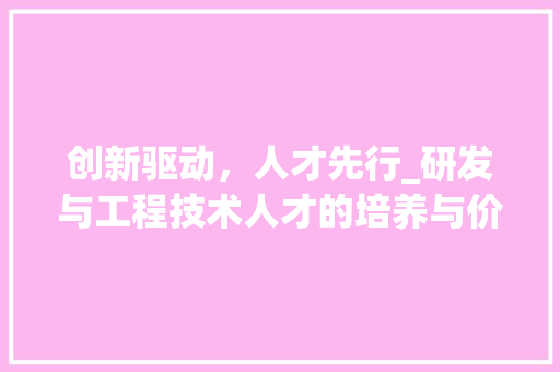 创新驱动，人才先行_研发与工程技术人才的培养与价值 家居装修