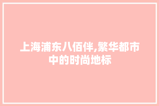 上海浦东八佰伴,繁华都市中的时尚地标
