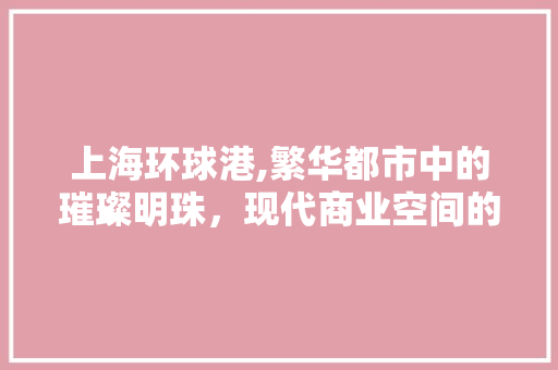 上海环球港,繁华都市中的璀璨明珠，现代商业空间的典范 客厅装修