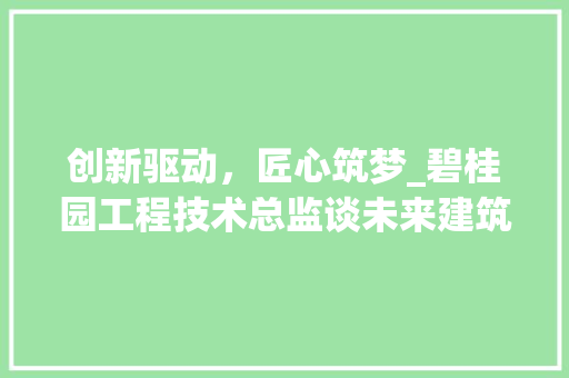 创新驱动，匠心筑梦_碧桂园工程技术总监谈未来建筑发展 家居装修