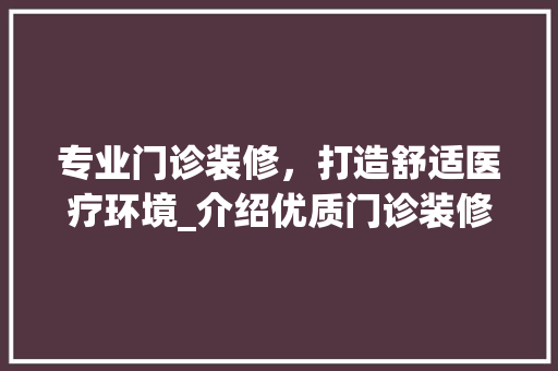 专业门诊装修，打造舒适医疗环境_介绍优质门诊装修公司