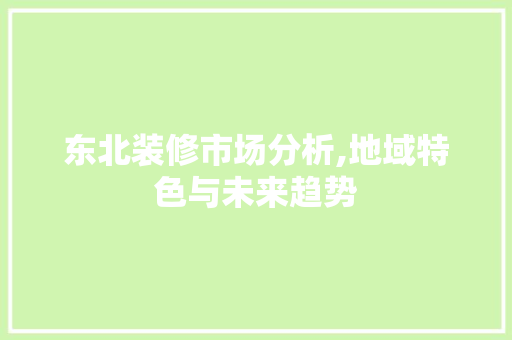 东北装修市场分析,地域特色与未来趋势