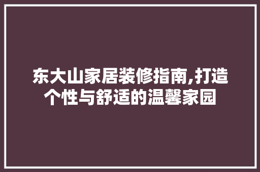 东大山家居装修指南,打造个性与舒适的温馨家园