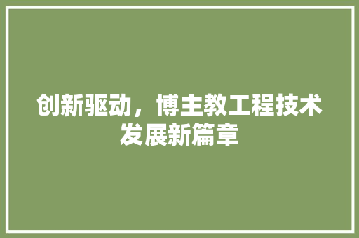 创新驱动，博主教工程技术发展新篇章 家居装修