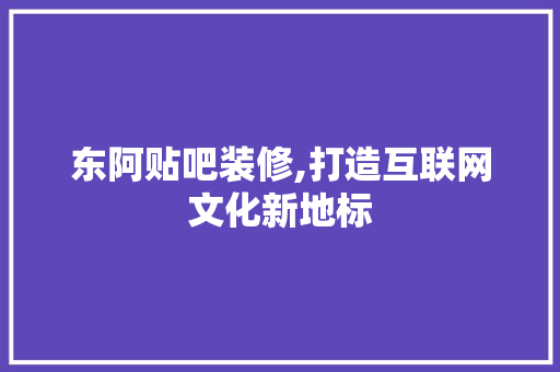 东阿贴吧装修,打造互联网文化新地标