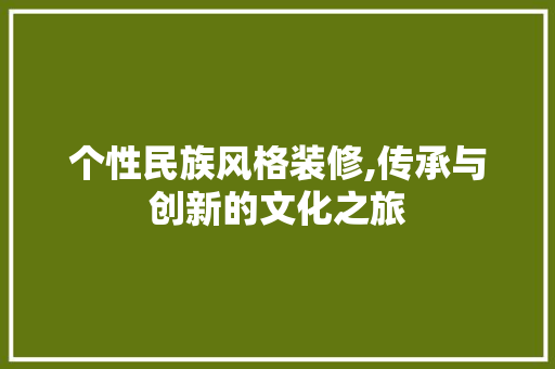 个性民族风格装修,传承与创新的文化之旅