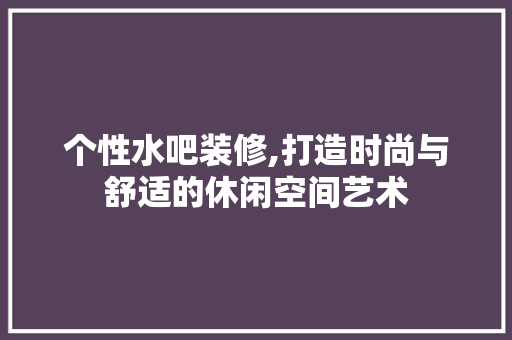 个性水吧装修,打造时尚与舒适的休闲空间艺术