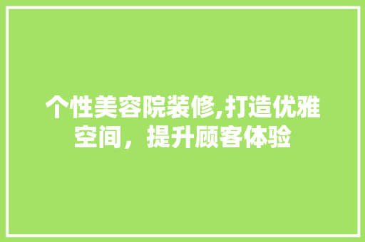 个性美容院装修,打造优雅空间，提升顾客体验 室内设计