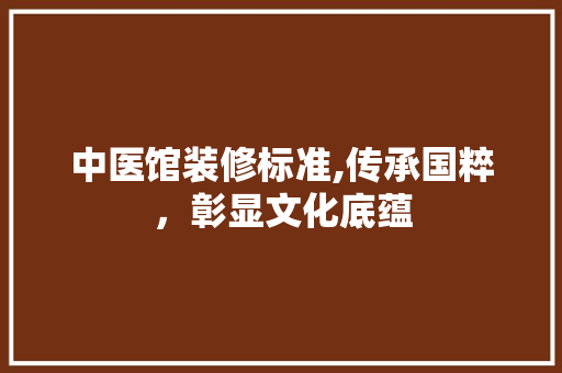 中医馆装修标准,传承国粹，彰显文化底蕴