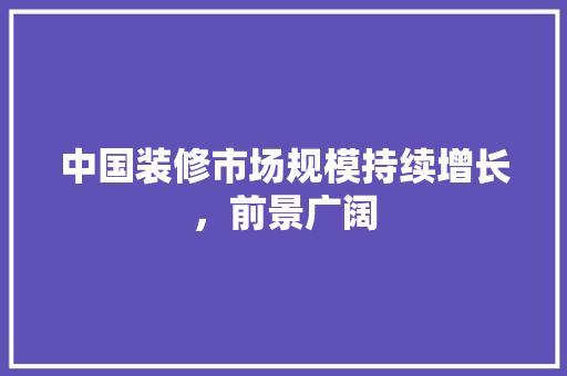 中国装修市场规模持续增长，前景广阔 现代风格装饰