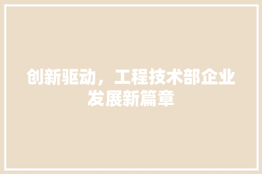 创新驱动，工程技术部企业发展新篇章 家居装修