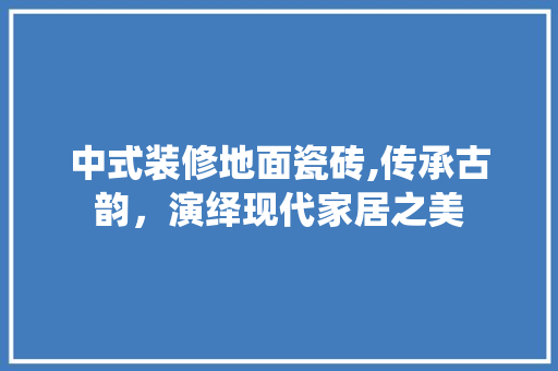 中式装修地面瓷砖,传承古韵，演绎现代家居之美
