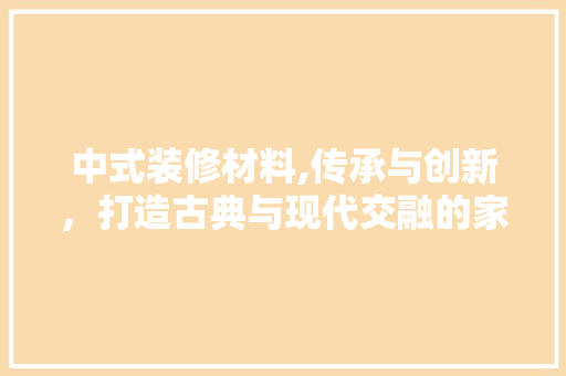 中式装修材料,传承与创新，打造古典与现代交融的家 软装设计