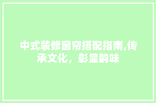 中式装修窗帘搭配指南,传承文化，彰显韵味 中式风格装饰