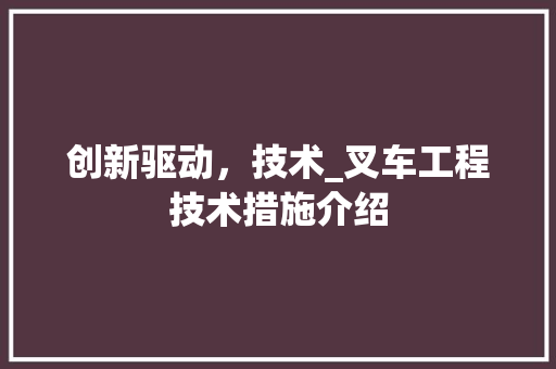 创新驱动，技术_叉车工程技术措施介绍 家居装修