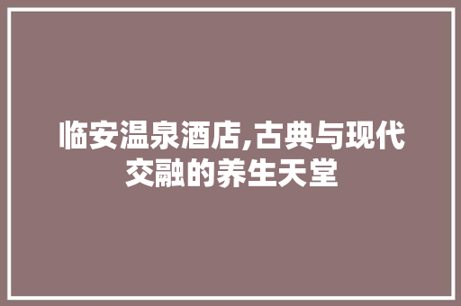 临安温泉酒店,古典与现代交融的养生天堂