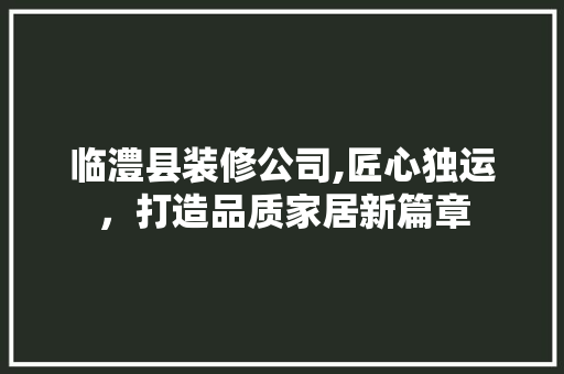 临澧县装修公司,匠心独运，打造品质家居新篇章 家居装修