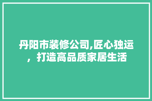 丹阳市装修公司,匠心独运，打造高品质家居生活 室内设计