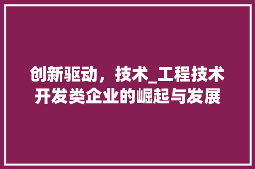 创新驱动，技术_工程技术开发类企业的崛起与发展 家居装修