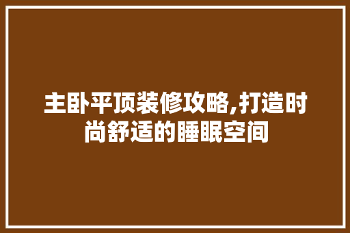 主卧平顶装修攻略,打造时尚舒适的睡眠空间 地板材料