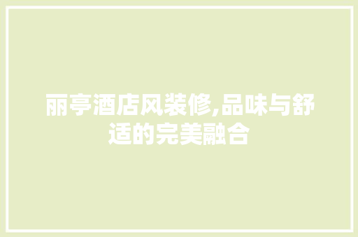 丽亭酒店风装修,品味与舒适的完美融合 现代风格装饰