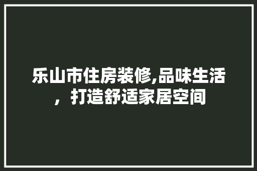 乐山市住房装修,品味生活，打造舒适家居空间