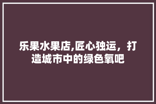 乐果水果店,匠心独运，打造城市中的绿色氧吧 软装设计
