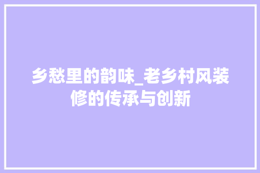 乡愁里的韵味_老乡村风装修的传承与创新 现代风格装饰