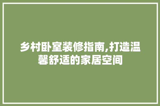 乡村卧室装修指南,打造温馨舒适的家居空间 木雕艺术