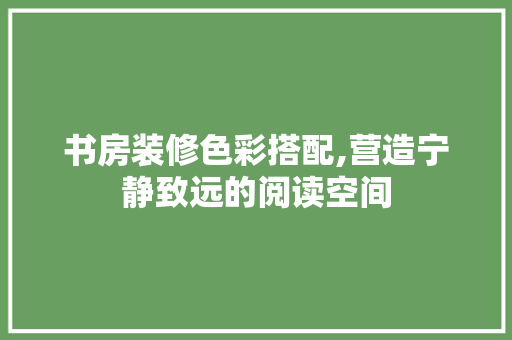书房装修色彩搭配,营造宁静致远的阅读空间 中式风格装饰