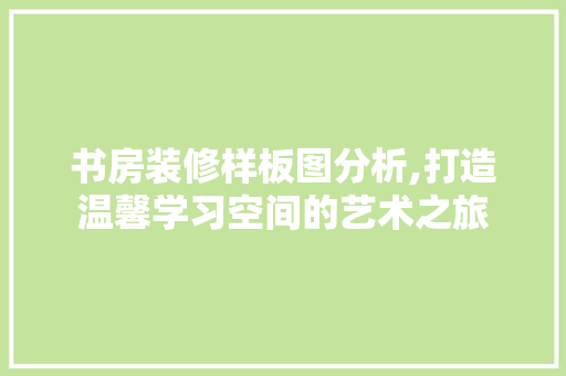 书房装修样板图分析,打造温馨学习空间的艺术之旅 家居装修