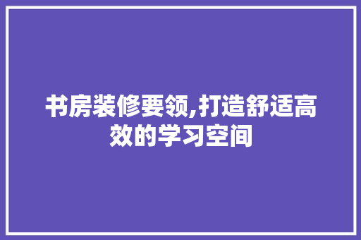 书房装修要领,打造舒适高效的学习空间 中式风格装饰