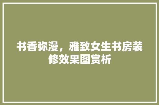 书香弥漫，雅致女生书房装修效果图赏析