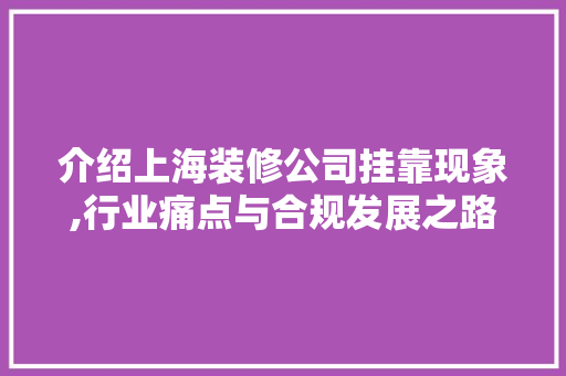介绍上海装修公司挂靠现象,行业痛点与合规发展之路