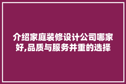 介绍家庭装修设计公司哪家好,品质与服务并重的选择指南