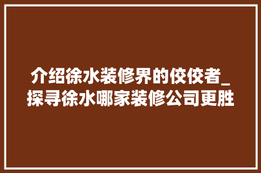 介绍徐水装修界的佼佼者_探寻徐水哪家装修公司更胜一筹