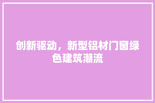 创新驱动，新型铝材门窗绿色建筑潮流 家居装修