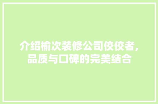 介绍榆次装修公司佼佼者,品质与口碑的完美结合