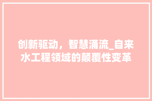 创新驱动，智慧涌流_自来水工程领域的颠覆性变革 家居装修
