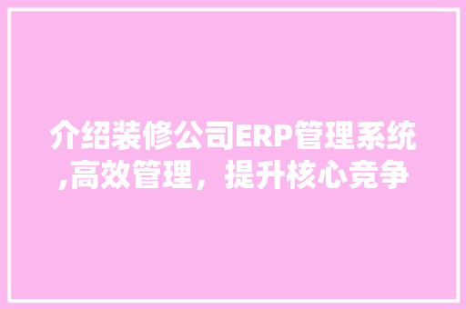 介绍装修公司ERP管理系统,高效管理，提升核心竞争力
