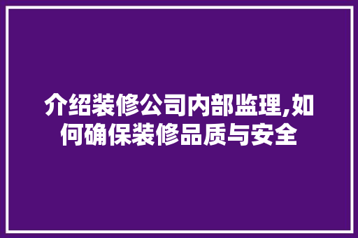 介绍装修公司内部监理,如何确保装修品质与安全