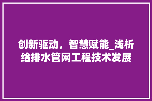 创新驱动，智慧赋能_浅析给排水管网工程技术发展 家居装修