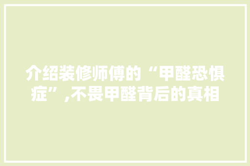 介绍装修师傅的“甲醛恐惧症”,不畏甲醛背后的真相 现代风格装饰